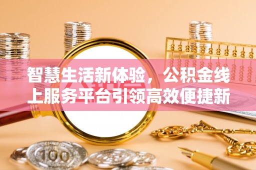 平邑智慧生活新体验，公积金线上服务平台引领高效便捷新潮流
