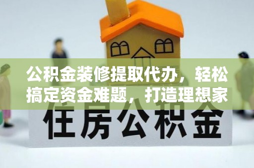平邑公积金装修提取代办，轻松搞定资金难题，打造理想家居