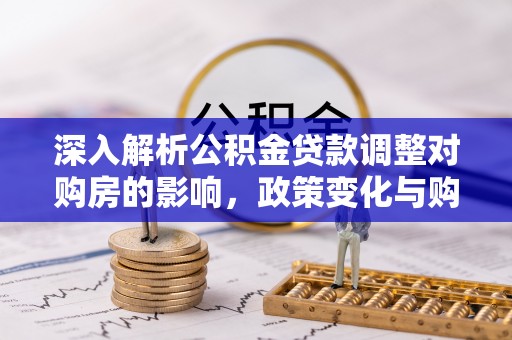 平邑深入解析公积金贷款调整对购房的影响，政策变化与购房者选择