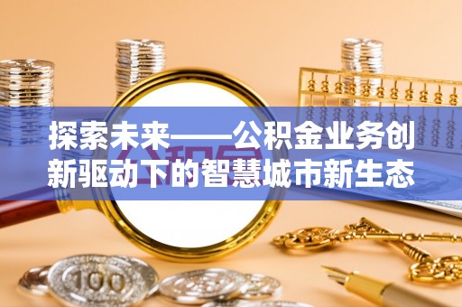平邑探索未来——公积金业务创新驱动下的智慧城市新生态
