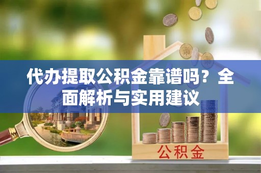 平邑代办提取公积金靠谱吗？全面解析与实用建议