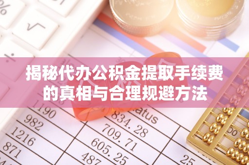 平邑揭秘代办公积金提取手续费的真相与合理规避方法