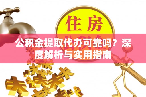平邑公积金提取代办可靠吗？深度解析与实用指南