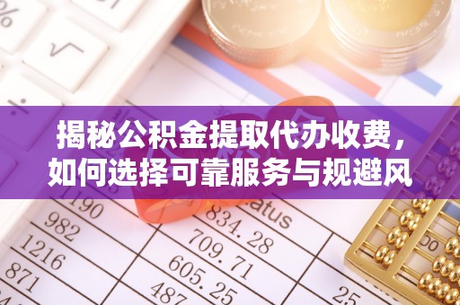 平邑揭秘公积金提取代办收费，如何选择可靠服务与规避风险