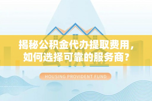 平邑揭秘公积金代办提取费用，如何选择可靠的服务商？