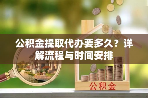 平邑公积金提取代办要多久？详解流程与时间安排