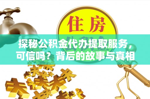 平邑探秘公积金代办提取服务，可信吗？背后的故事与真相