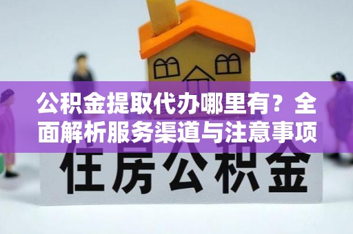 平邑公积金提取代办哪里有？全面解析服务渠道与注意事项