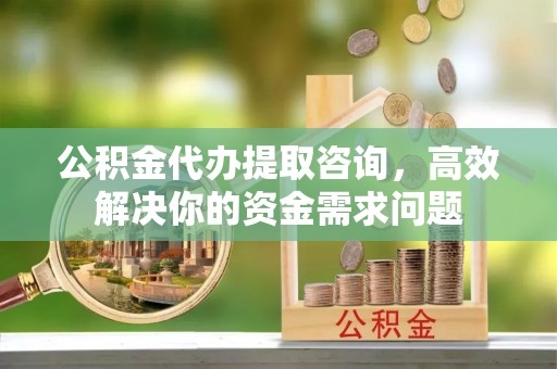 平邑公积金代办提取咨询，高效解决你的资金需求问题