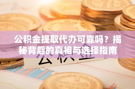 平邑公积金提取代办可靠吗？揭秘背后的真相与选择指南