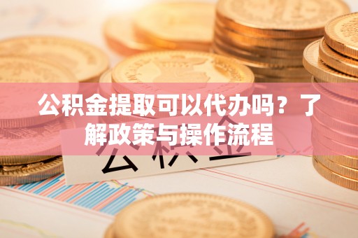平邑公积金提取可以代办吗？了解政策与操作流程