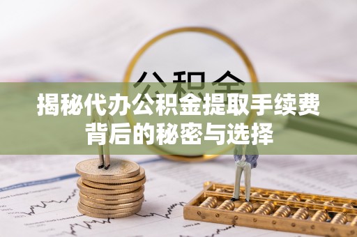 平邑揭秘代办公积金提取手续费背后的秘密与选择