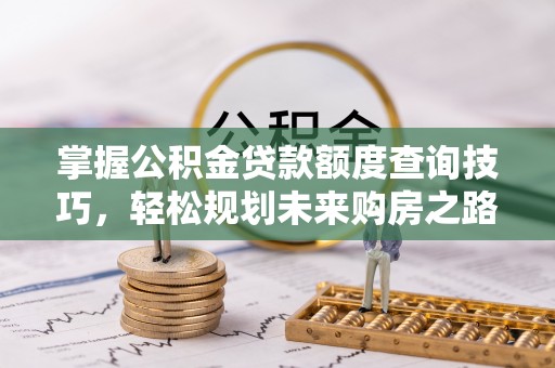 平邑掌握公积金贷款额度查询技巧，轻松规划未来购房之路