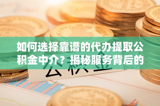 平邑如何选择靠谱的代办提取公积金中介？揭秘服务背后的真相