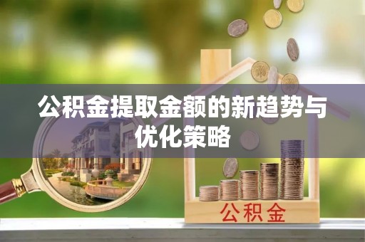 平邑公积金提取金额的新趋势与优化策略