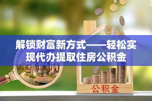 平邑解锁财富新方式——轻松实现代办提取住房公积金