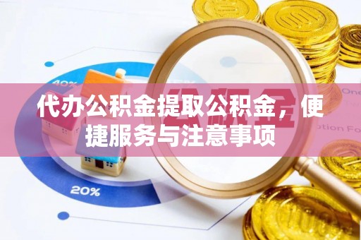 平邑代办公积金提取公积金，便捷服务与注意事项