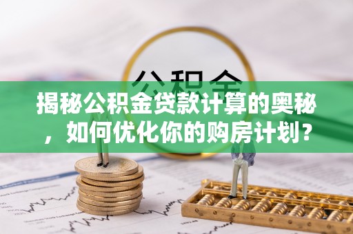 平邑揭秘公积金贷款计算的奥秘，如何优化你的购房计划？