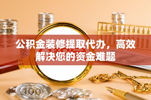 平邑公积金装修提取代办，高效解决您的资金难题
