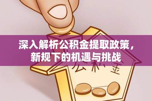 平邑深入解析公积金提取政策，新规下的机遇与挑战