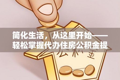 平邑简化生活，从这里开始——轻松掌握代办住房公积金提取全流程
