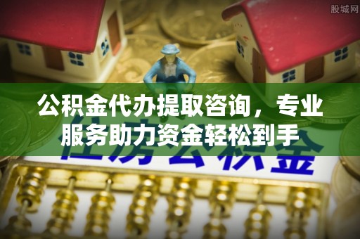 平邑公积金代办提取咨询，专业服务助力资金轻松到手