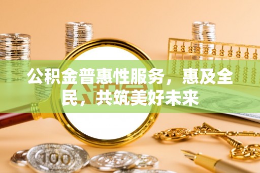 平邑公积金普惠性服务，惠及全民，共筑美好未来