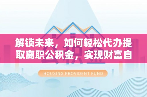 平邑解锁未来，如何轻松代办提取离职公积金，实现财富自由的第一步