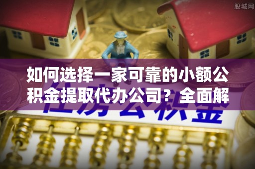 平邑如何选择一家可靠的小额公积金提取代办公司？全面解析与指南