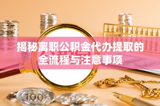 平邑揭秘离职公积金代办提取的全流程与注意事项