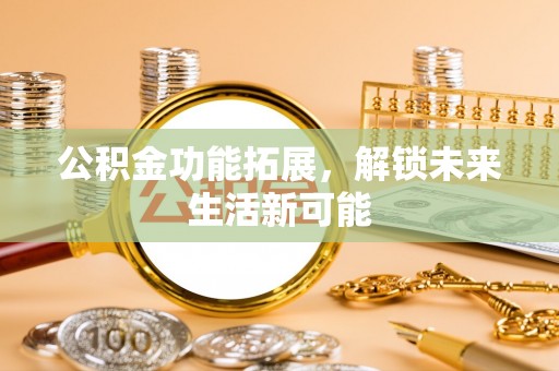 平邑公积金功能拓展，解锁未来生活新可能