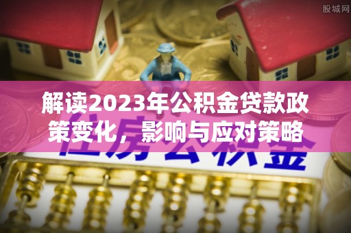 平邑解读2023年公积金贷款政策变化，影响与应对策略