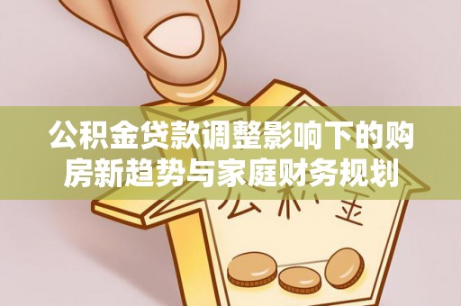平邑公积金贷款调整影响下的购房新趋势与家庭财务规划