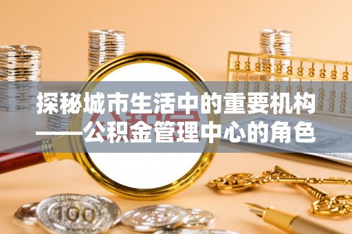 平邑探秘城市生活中的重要机构——公积金管理中心的角色与意义