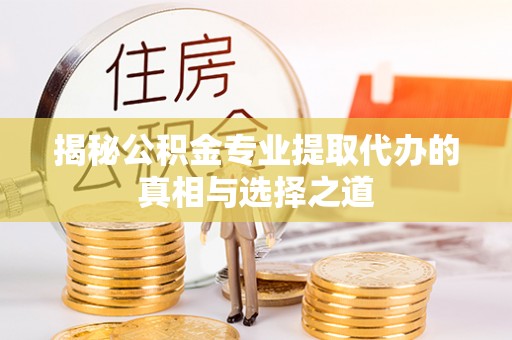 平邑揭秘公积金专业提取代办的真相与选择之道