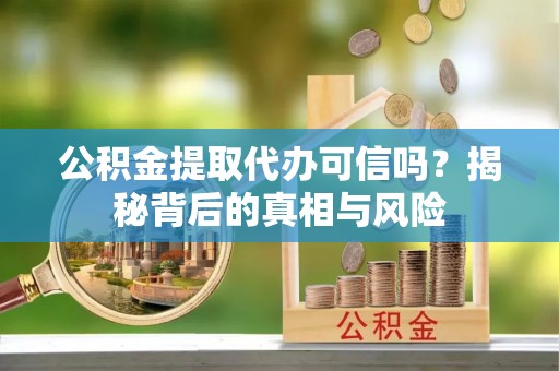 平邑公积金提取代办可信吗？揭秘背后的真相与风险