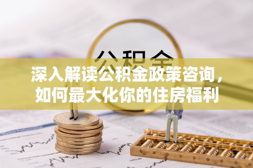 平邑深入解读公积金政策咨询，如何最大化你的住房福利