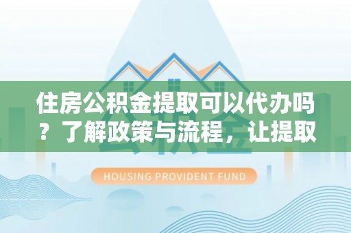 平邑住房公积金提取可以代办吗？了解政策与流程，让提取更便捷