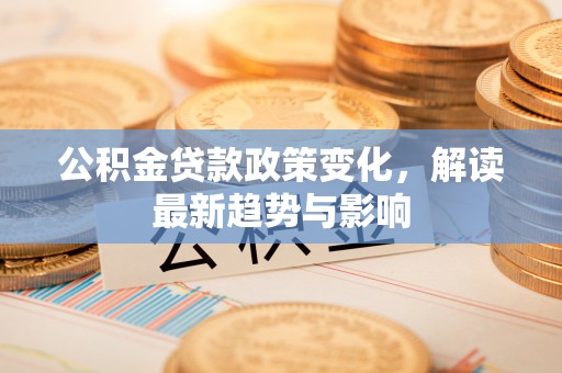 平邑公积金贷款政策变化，解读最新趋势与影响