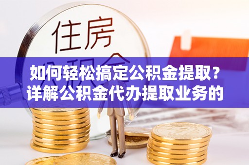 平邑如何轻松搞定公积金提取？详解公积金代办提取业务的便捷之道
