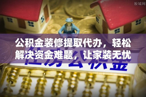 平邑公积金装修提取代办，轻松解决资金难题，让家装无忧