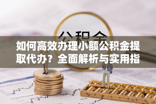平邑如何高效办理小额公积金提取代办？全面解析与实用指南