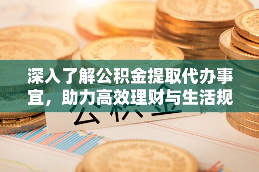 平邑深入了解公积金提取代办事宜，助力高效理财与生活规划