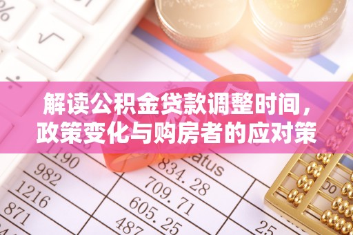 平邑解读公积金贷款调整时间，政策变化与购房者的应对策略