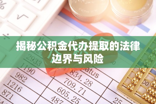 平邑揭秘公积金代办提取的法律边界与风险