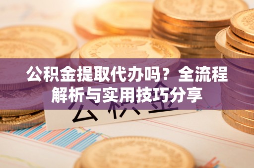 平邑公积金提取代办吗？全流程解析与实用技巧分享