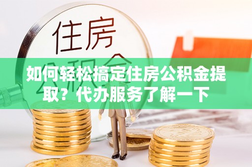 平邑如何轻松搞定住房公积金提取？代办服务了解一下