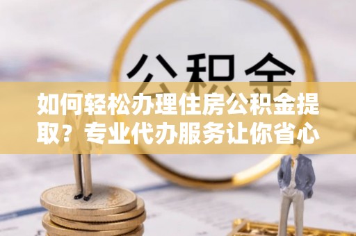 平邑如何轻松办理住房公积金提取？专业代办服务让你省心无忧