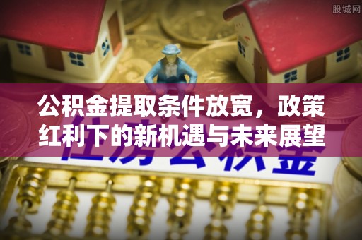 平邑公积金提取条件放宽，政策红利下的新机遇与未来展望