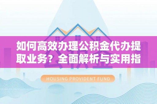 平邑如何高效办理公积金代办提取业务？全面解析与实用指南